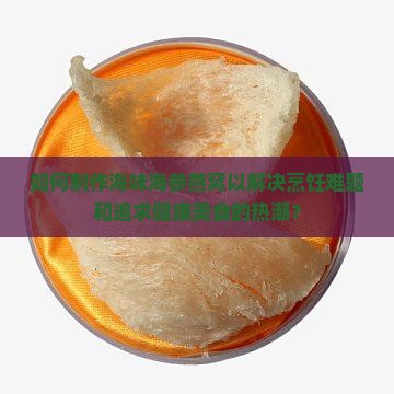 如何制作海味海参燕窝以解决烹饪难题和追求健康美食的热潮？