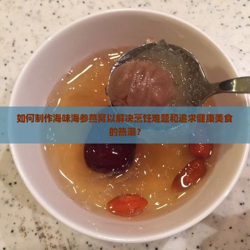 如何制作海味海参燕窝以解决烹饪难题和追求健康美食的热潮？