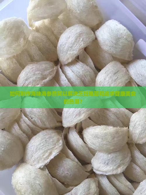 如何制作海味海参燕窝以解决烹饪难题和追求健康美食的热潮？