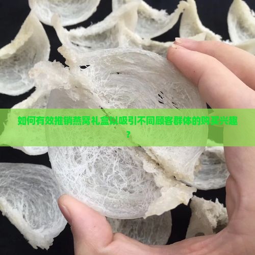 如何有效推销燕窝礼盒以吸引不同顾客群体的购买兴趣？
