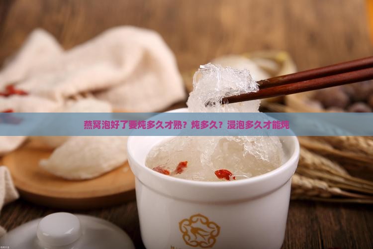 燕窝泡好了要炖多久才熟？炖多久？浸泡多久才能炖