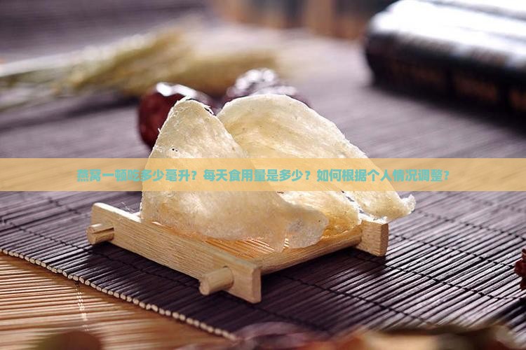 燕窝一顿吃多少毫升？每天食用量是多少？如何根据个人情况调整？