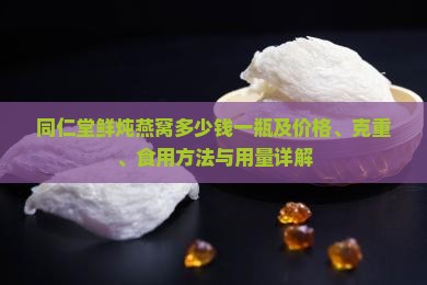 同仁堂鲜炖燕窝多少钱一瓶及价格、克重、食用方法与用量详解