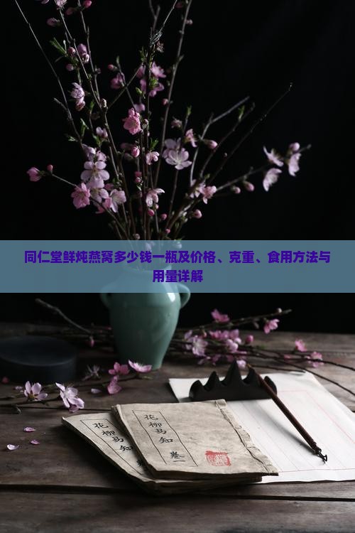 同仁堂鲜炖燕窝多少钱一瓶及价格、克重、食用方法与用量详解