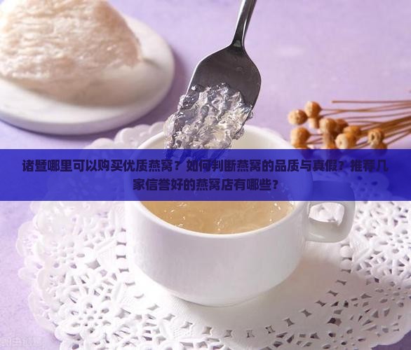 诸暨哪里可以购买优质燕窝？如何判断燕窝的品质与真假？推荐几家信誉好的燕窝店有哪些？