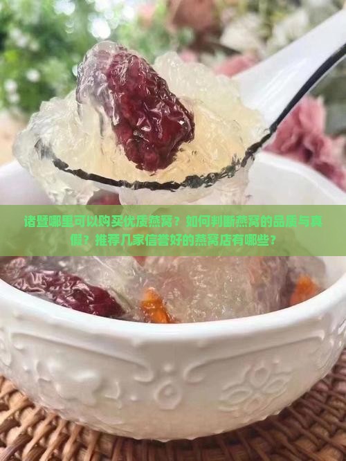 诸暨哪里可以购买优质燕窝？如何判断燕窝的品质与真假？推荐几家信誉好的燕窝店有哪些？