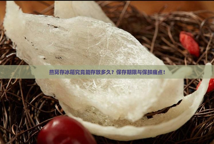 燕窝存冰箱究竟能存放多久？保存期限与保鲜痛点！