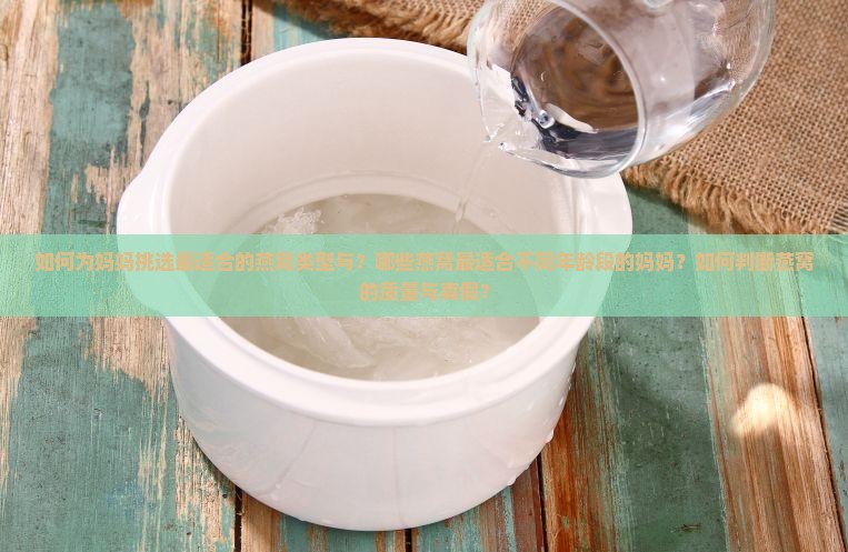 如何为妈妈挑选最适合的燕窝类型与？哪些燕窝最适合不同年龄段的妈妈？如何判断燕窝的质量与真假？