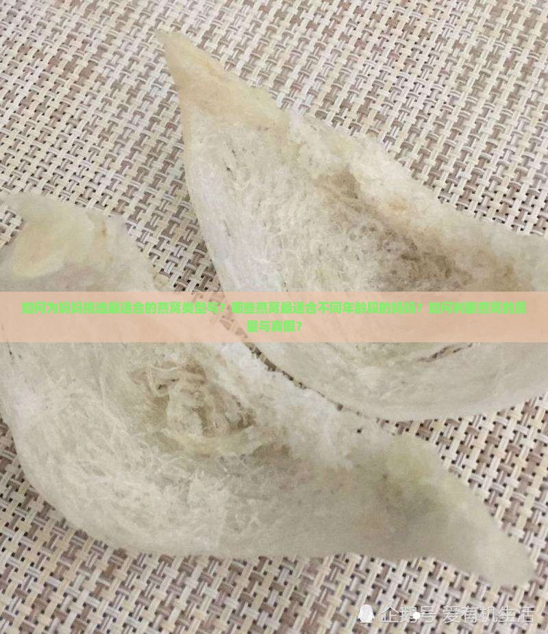 如何为妈妈挑选最适合的燕窝类型与？哪些燕窝最适合不同年龄段的妈妈？如何判断燕窝的质量与真假？