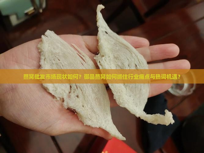 燕窝批发市场现状如何？御品燕窝如何抓住行业痛点与热词机遇？