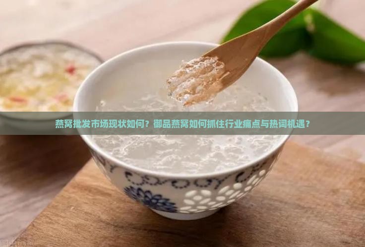 燕窝批发市场现状如何？御品燕窝如何抓住行业痛点与热词机遇？