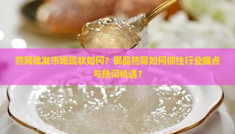 燕窝批发市场现状如何？御品燕窝如何抓住行业痛点与热词机遇？