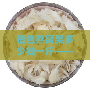 橙色燕窝果多少钱一斤——橙色的燕窝果价格
