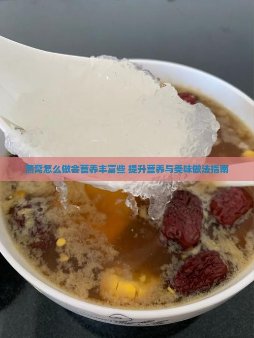 燕窝怎么做会营养丰富些 提升营养与美味做法指南
