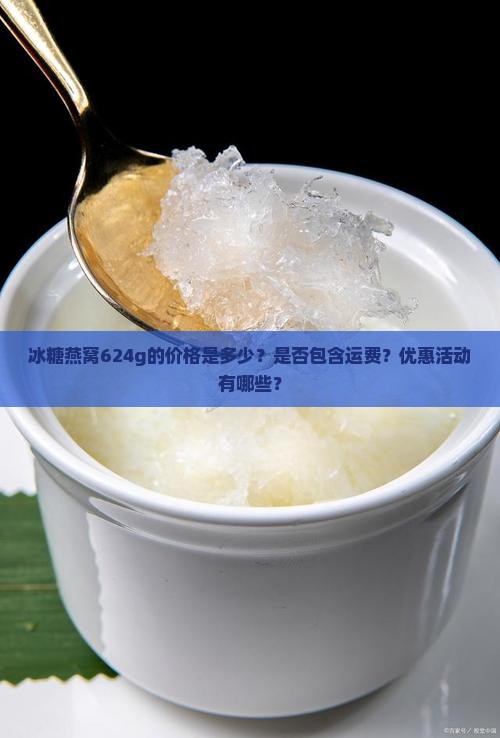 冰糖燕窝624g的价格是多少？是否包含运费？优惠活动有哪些？
