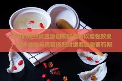 咳嗽时炖燕窝应添加哪些食材以增强效果？哪些食物与燕窝搭配对缓解咳嗽更有帮助？