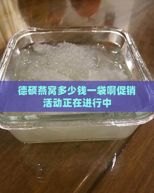 德硕燕窝多少钱一袋啊促销活动正在进行中