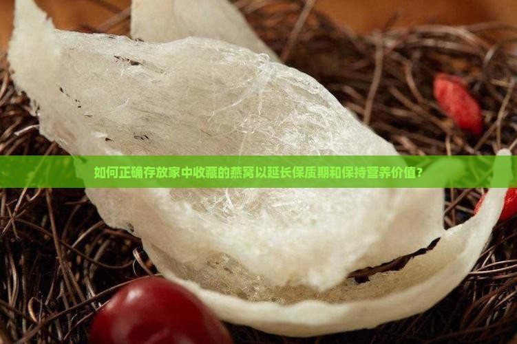 如何正确存放家中收藏的燕窝以延长保质期和保持营养价值？