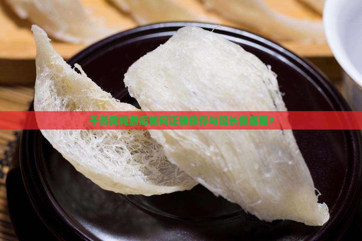 干燕窝炖煮后如何正确保存与延长保质期？