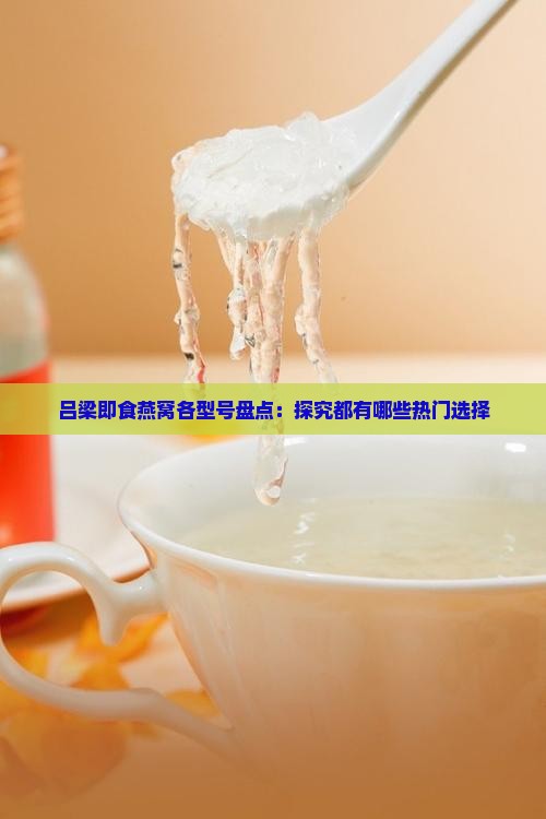 吕梁即食燕窝各型号盘点：探究都有哪些热门选择
