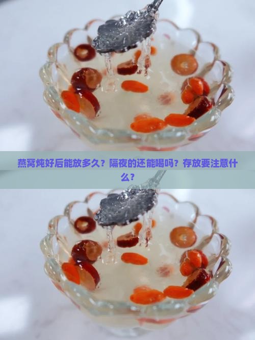 燕窝炖好后能放多久？隔夜的还能喝吗？存放要注意什么？