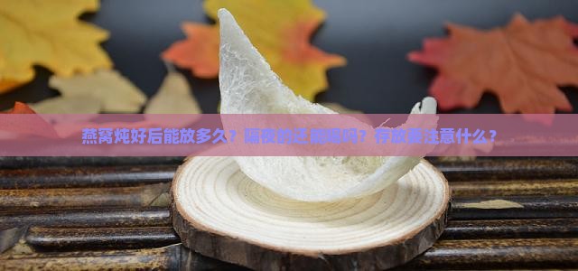 燕窝炖好后能放多久？隔夜的还能喝吗？存放要注意什么？