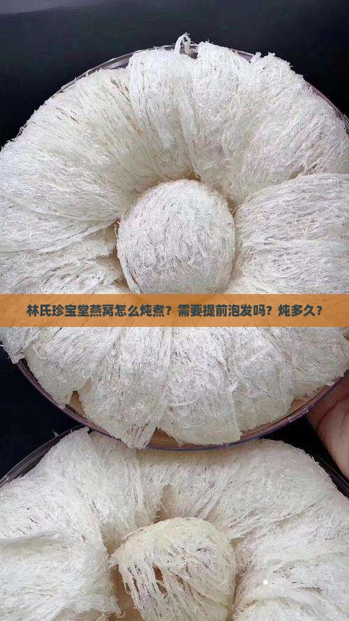 林氏珍宝堂燕窝怎么炖煮？需要提前泡发吗？炖多久？