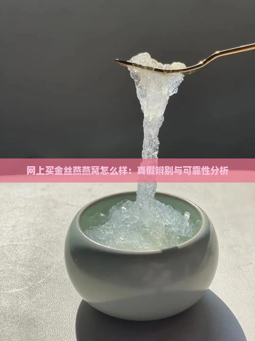 网上买金丝燕燕窝怎么样：真假辨别与可靠性分析
