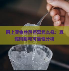 网上买金丝燕燕窝怎么样：真假辨别与可靠性分析