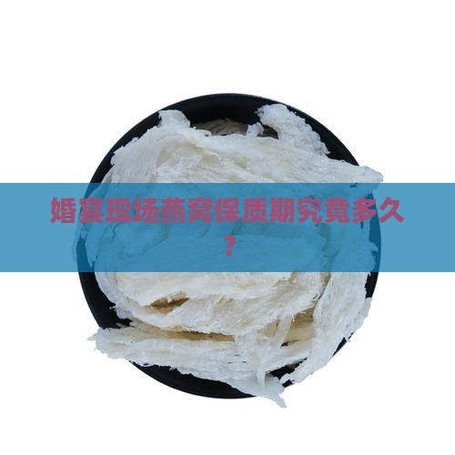 婚宴现场燕窝保质期究竟多久？
