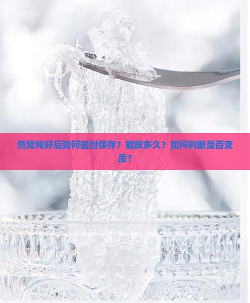 燕窝炖好后如何密封保存？能放多久？如何判断是否变质？