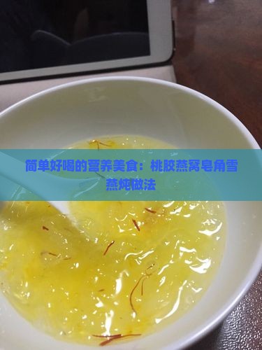 简单好喝的营养美食：桃胶燕窝皂角雪燕炖做法