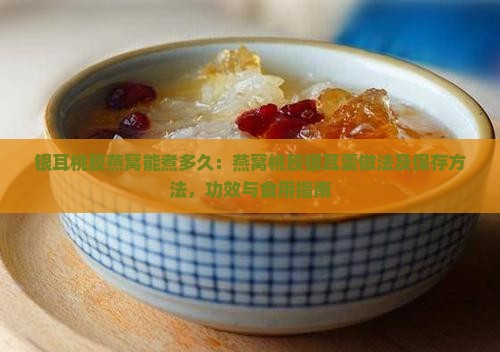 银耳桃胶燕窝能煮多久：燕窝桃胶银耳羹做法及保存方法，功效与食用指南