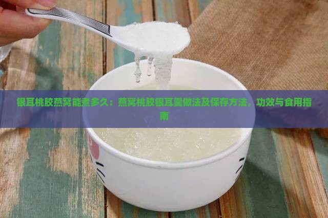 银耳桃胶燕窝能煮多久：燕窝桃胶银耳羹做法及保存方法，功效与食用指南