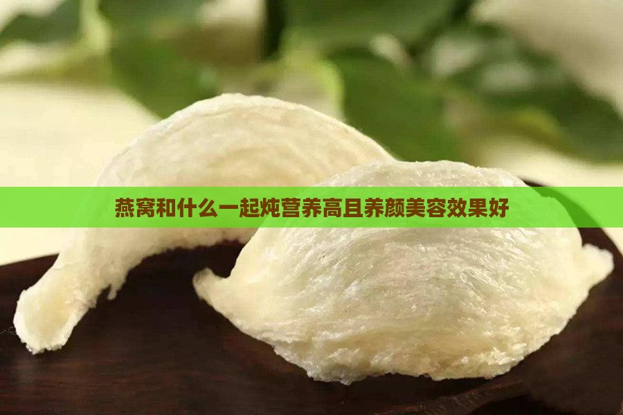 燕窝和什么一起炖营养高且养颜美容效果好