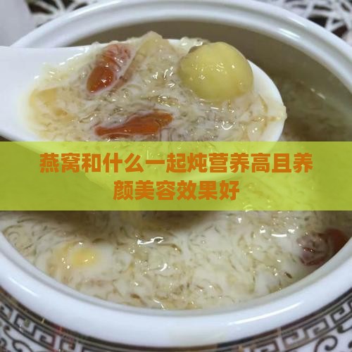 燕窝和什么一起炖营养高且养颜美容效果好