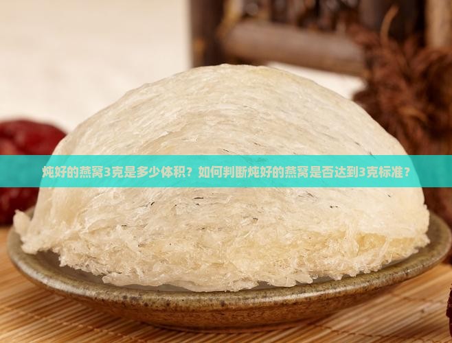 炖好的燕窝3克是多少体积？如何判断炖好的燕窝是否达到3克标准？