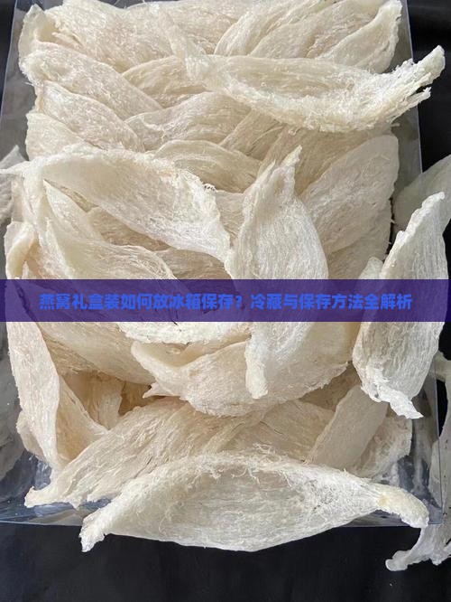 燕窝礼盒装如何放冰箱保存？冷藏与保存方法全解析