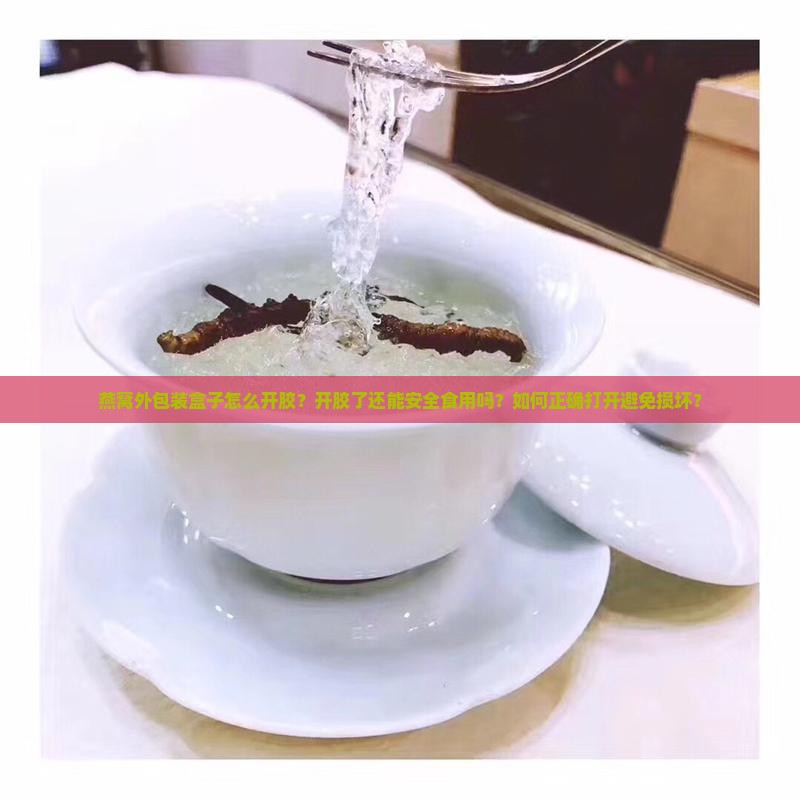 燕窝外包装盒子怎么开胶？开胶了还能安全食用吗？如何正确打开避免损坏？