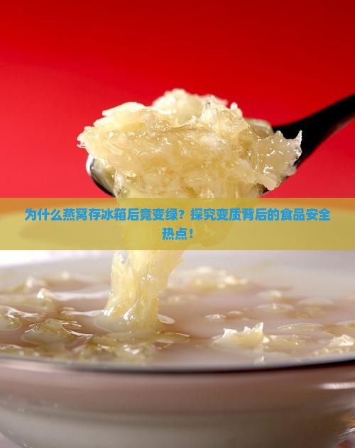 为什么燕窝存冰箱后竟变绿？探究变质背后的食品安全热点！