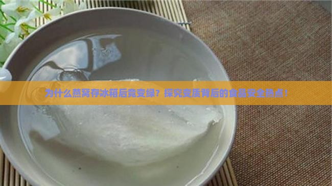 为什么燕窝存冰箱后竟变绿？探究变质背后的食品安全热点！