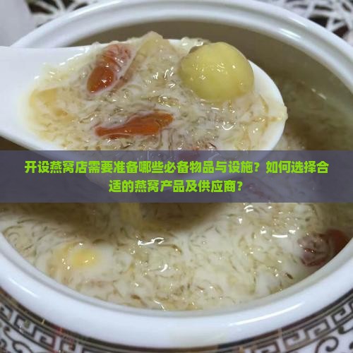 开设燕窝店需要准备哪些必备物品与设施？如何选择合适的燕窝产品及供应商？