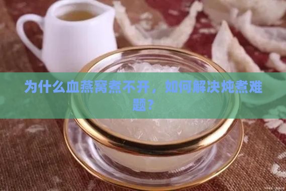 为什么血燕窝煮不开，如何解决炖煮难题？