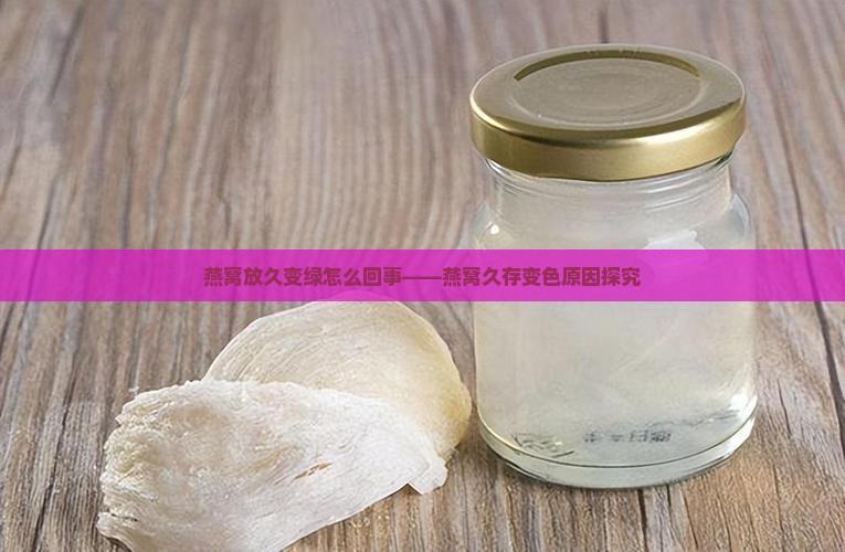 燕窝放久变绿怎么回事——燕窝久存变色原因探究