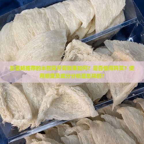 彭昱畅推荐的半燕窝牙膏效果如何？是否值得购买？使用感受及成分分析是怎样的？