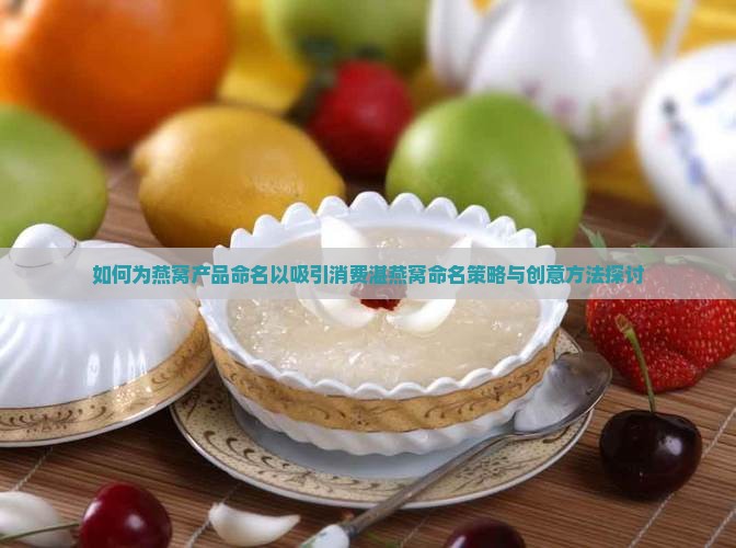 如何为燕窝产品命名以吸引消费湛燕窝命名策略与创意方法探讨
