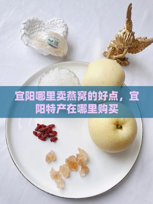 宜阳哪里卖燕窝的好点，宜阳特产在哪里购买