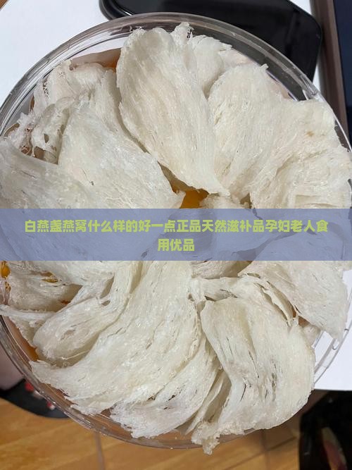 白燕盏燕窝什么样的好一点正品天然滋补品孕妇老人食用优品 白燕盏燕窝什么样的好一点正品天然滋补品孕妇老人食用优品