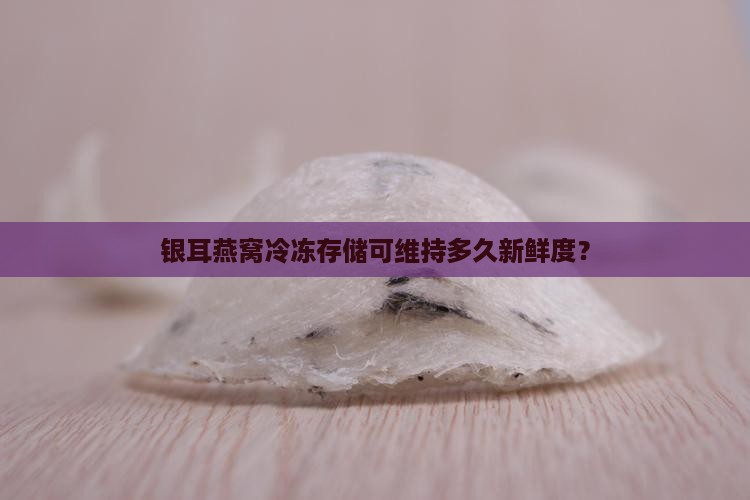 银耳燕窝冷冻存储可维持多久新鲜度？