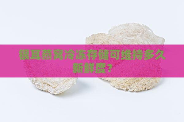 银耳燕窝冷冻存储可维持多久新鲜度？